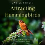 Attracting Hummingbirds How to Design Backyard Environments Using Feeders and Flowers, Daniel I Stein