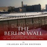 The Berlin Wall The History and Lega..., Charles River Editors