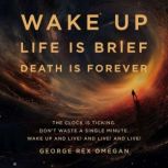 WAKE UP LIFE IS BRIEF DEATH IS FOREVE..., George Rex Omegan