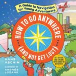 How to Go Anywhere (and Not Get Lost) A Guide to Navigation for Young Adventurers, Hans Aschim