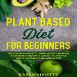 Plant Based Diet For Beginners The Complete Guide to Losing Weight, Increase Your Energy and Start a Healthy Lifestyle with a Vegetable and Natural Diet, Karen Viviette