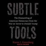 Subtle Tools The Dismantling of American Democracy from the War on Terror to Donald Trump, Karen J. Greenberg