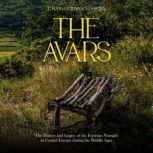 The Avars: The History and Legacy of the Eurasian Nomads in Central Europe during the Middle Ages, Charles River Editors