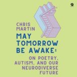 May Tomorrow Be Awake On Poetry, Autism, and Our Neurodiverse Future, Chris Martin