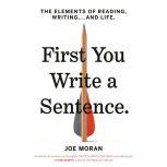 First You Write a Sentence The Elements of Reading, Writing . . . and Life, Joe Moran