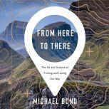 From Here to There The Art and Science of Finding and Losing Our Way, Michael Bond