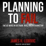 Planning to Fail The US Wars in Vietnam, Iraq, and Afghanistan, James H. Lebovic