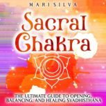 Sacral Chakra: The Ultimate Guide to Opening, Balancing, and Healing Svadhisthana, Mari Silva