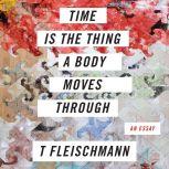 Time is the Thing a Body Moves Through, T Fleischmann