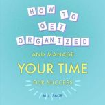 How To Get Organized and Manage Your Time For Success Build Focus, Master Distractions, and Achieve Faster Results in Less Time, MJ Sage