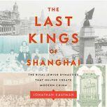 The Last Kings of Shanghai The Rival Jewish Dynasties That Helped Create Modern China, Jonathan Kaufman