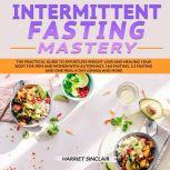 Intermittent Fasting Mastery: The Practical Guide to Effortless Weight Loss and Healing Your Body for Men and Women with Autophagy, 16:8 Fasting, 5:2 Fasting and One Meal a Day (OMAD) and More, Harriet Sinclair