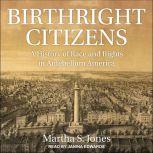Birthright Citizens A History of Race and Rights in Antebellum America, Martha S. Jones