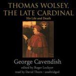 Thomas Wolsey, the Late Cardinal His Life and Death, George Cavendish; Edited by Roger Lockyer