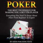 Poker: The Best Techniques For Making You A Better Player. Everything You Need To Know About Poker From Beginner To Expert: (Ultimiate Poker Book), My Ebook Publishing House