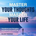 Master Your Thoughts, Master Your Lif..., Elias Thorne