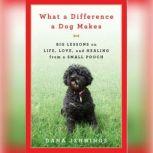 What a Difference a Dog Makes Big Lessons on Life, Love and Healing from a Small Pooch, Dana Jennings