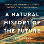 A Natural History of the Future What the Laws of Biology Tell Us about the Destiny of the Human Species, Rob Dunn