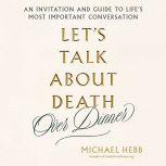 Let's Talk about Death (over Dinner) An Invitation and Guide to Life's Most Important Conversation, Michael Hebb