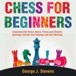 Chess for Beginners Understand the Rules, Board, Pieces and Effective Openings: Choose Your Strategy and Start Winning, George J. Stevens