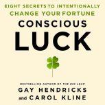 Conscious Luck Eight Secrets to Intentionally Change Your Fortune, Gay Hendricks, PH.D.