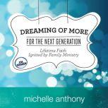 Dreaming of More for the Next Generation Lifetime Faith Ignited by Family Ministry, Michelle Anthony