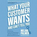 What Your Customer Wants and Cant Tell You Unlocking Consumer Decisions with the Science of Behavioral Economics, Melina Palmer