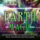 Earth Magic: Harnessing the Power of Green Witchcraft, Herbs, Plants, Essential Oils, and Natural Spells, Mari Silva