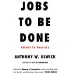 JOBS TO BE DONE Theory to Practice, Anthony Ulwick