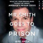 Mr. Smith Goes to Prison What My Year Behind Bars Taught Me About America's Prison Crisis, Jeff Smith