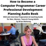 How to Become a Computer Programmer Career Professional Development Planning Audio Book With Job Interview Preparation & Coaching Guide for Men, Women, Teens & Young Adults, Brian Mahoney
