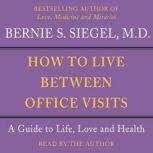 How to Live Between Office Visits A Guide to Life, Love and Health, Bernie S. Siegel