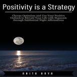 Positivity is a Strategy: Choose Optimism and Use Your Positive Outlook to Elevate Your Life with Hypnosis through Subliminal Night Affirmations, Anita Arya