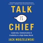 Talk Is Chief Leadership, Communication, and Credibility in a High-Stakes World, Jack Modzelewski