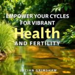Empower Your Cycles for Vibrant Healt..., Lucian Grimshaw
