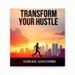 Transform Your Hustle Secrets to Bui..., Dorian Ashcombe