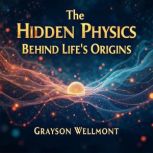 The Hidden Physics Behind Lifes Orig..., Grayson Wellmont