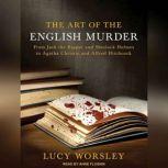 The Art of the English Murder From Jack the Ripper and Sherlock Holmes to Agatha Christie and Alfred Hitchcock, Lucy Worsley
