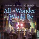 All the Wonder That Would Be Exploring Past Notions of the Future, Stephen Webb