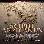 Scipio Africanus: The Life and Legacy of the Roman General Who Defeated Hannibal during the Second Punic War, Charles River Editors