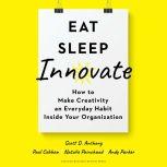 Eat, Sleep, Innovate How to Make Creativity an Everyday Habit Inside Your Organization, Scott D. Anthony