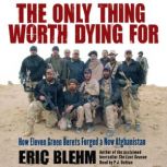 The Only Thing Worth Dying For How Eleven Green Berets Fought for a New Afghanistan, Eric Blehm