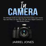 In Camera: The Ultimate Guide to Capturing the Perfect Shot, Learn Useful Tips and Tricks on How You Can Use Your Digital Camera to Take Perfect Photos, Jarrel Jones