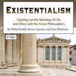 Existentialism Figuring out the Meaning of Life and Ethics with the Great Philosophers, Cruz Matthews