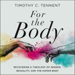 For the Body Recovering a Theology of Gender, Sexuality, and the Human Body, Timothy C. Tennent