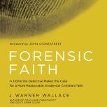 Forensic Faith A Homicide Detective Makes the Case for a More Reasonable, Evidential Christian Faith, J. Warner Wallace