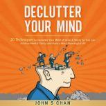 Declutter Your Mind 20 Techniques to Declutter Your Mind of Stress & Worry So You Can Achieve Mental Clarity and Have a More Meaningful Life, John S Chan