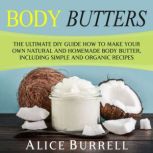 Body Butters: The Ultimate DIY Guide on How to Make Your Own Natural and Homemade Body Butter, Including Simple and Organic Recipes, Alice Burrell