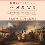 Brothers at Arms American Independence and the Men of France and Spain Who Saved It, Larrie D. Ferreiro