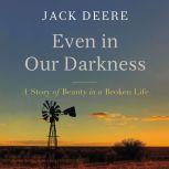Even in Our Darkness A Story of Beauty in a Broken Life, Jack S. Deere